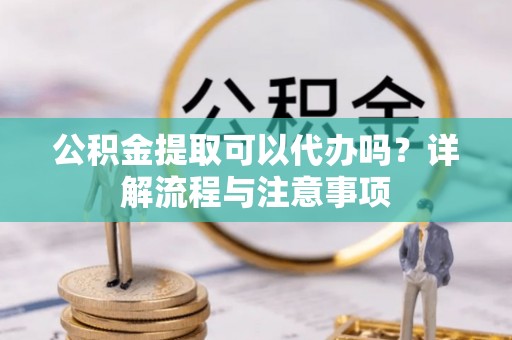 路桥公积金提取可以代办吗？详解流程与注意事项