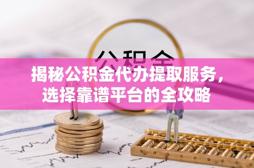 路桥揭秘公积金代办提取服务，选择靠谱平台的全攻略