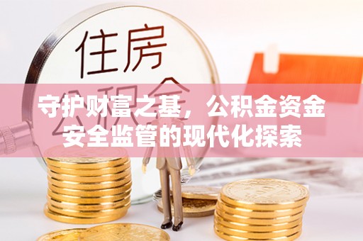路桥守护财富之基，公积金资金安全监管的现代化探索