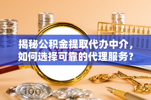 路桥揭秘公积金提取代办中介，如何选择可靠的代理服务？