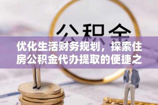 路桥优化生活财务规划，探索住房公积金代办提取的便捷之道
