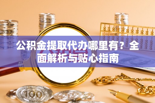 路桥公积金提取代办哪里有？全面解析与贴心指南
