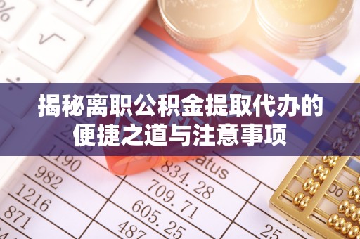 路桥揭秘离职公积金提取代办的便捷之道与注意事项