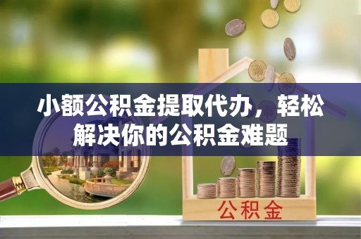 路桥小额公积金提取代办，轻松解决你的公积金难题