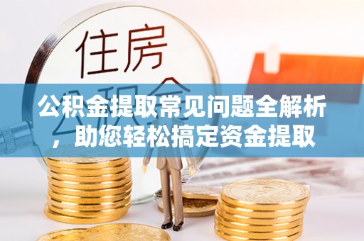 路桥公积金提取常见问题全解析，助您轻松搞定资金提取