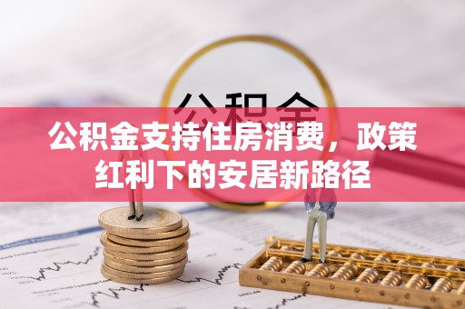 路桥公积金支持住房消费，政策红利下的安居新路径