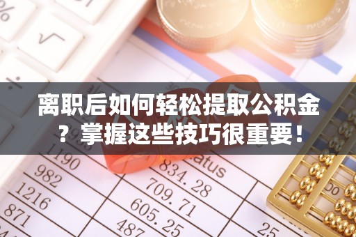 路桥离职后如何轻松提取公积金？掌握这些技巧很重要！