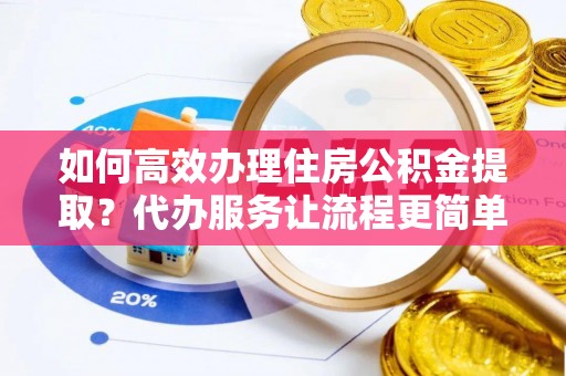 路桥如何高效办理住房公积金提取？代办服务让流程更简单