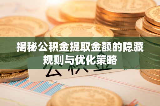 路桥揭秘公积金提取金额的隐藏规则与优化策略