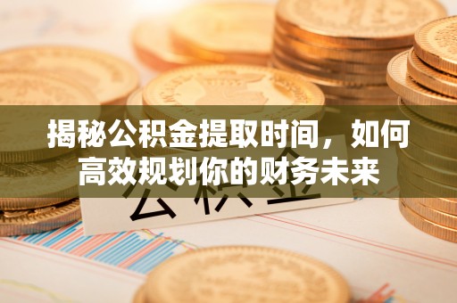 路桥揭秘公积金提取时间，如何高效规划你的财务未来