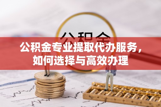 路桥公积金专业提取代办服务，如何选择与高效办理