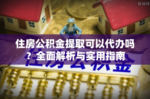 路桥住房公积金提取可以代办吗？全面解析与实用指南