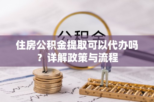 路桥住房公积金提取可以代办吗？详解政策与流程