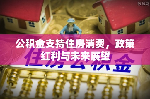 路桥公积金支持住房消费，政策红利与未来展望