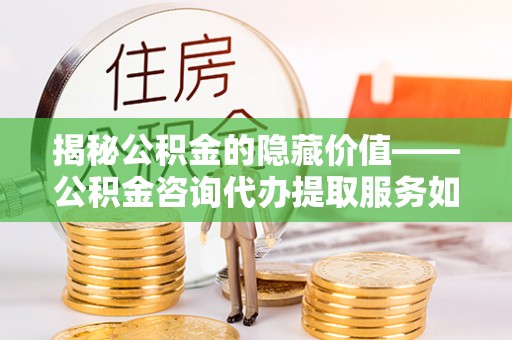 路桥揭秘公积金的隐藏价值——公积金咨询代办提取服务如何助您财富增值