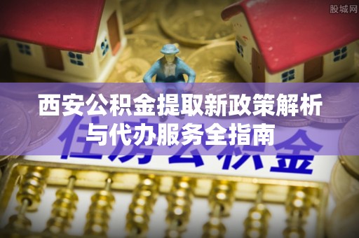 路桥西安公积金提取新政策解析与代办服务全指南
