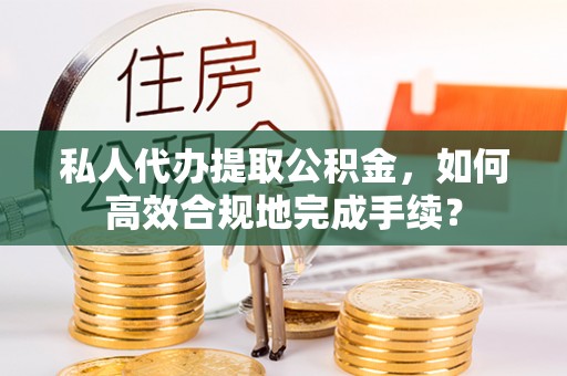 路桥私人代办提取公积金，如何高效合规地完成手续？