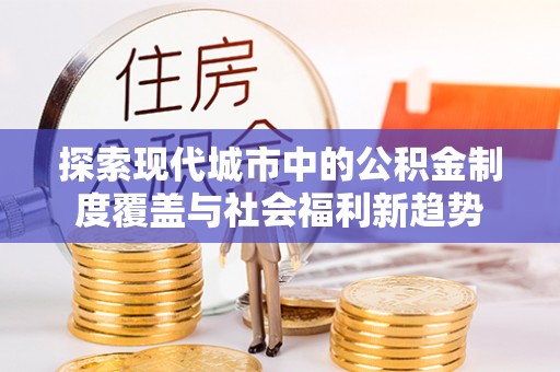 路桥探索现代城市中的公积金制度覆盖与社会福利新趋势