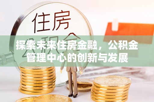 路桥探索未来住房金融，公积金管理中心的创新与发展