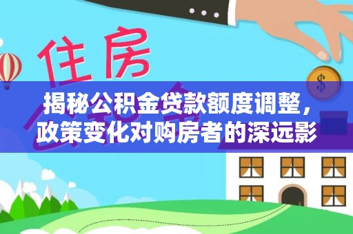 路桥揭秘公积金贷款额度调整，政策变化对购房者的深远影响