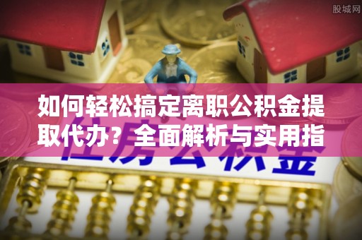 路桥如何轻松搞定离职公积金提取代办？全面解析与实用指南