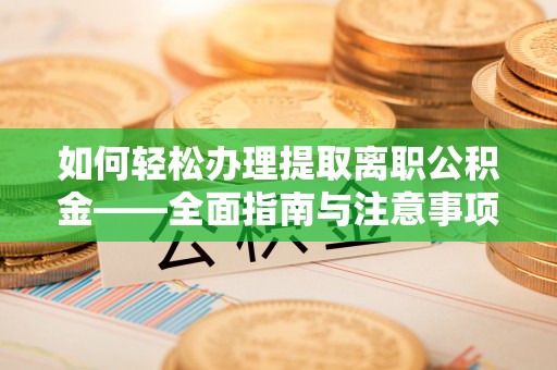 路桥如何轻松办理提取离职公积金——全面指南与注意事项