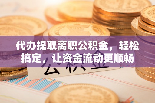 路桥代办提取离职公积金，轻松搞定，让资金流动更顺畅