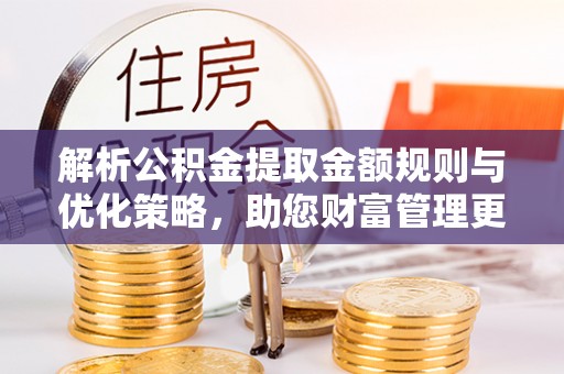 路桥解析公积金提取金额规则与优化策略，助您财富管理更高效