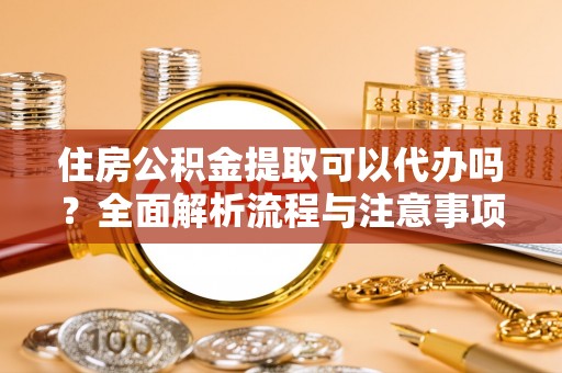 路桥住房公积金提取可以代办吗？全面解析流程与注意事项
