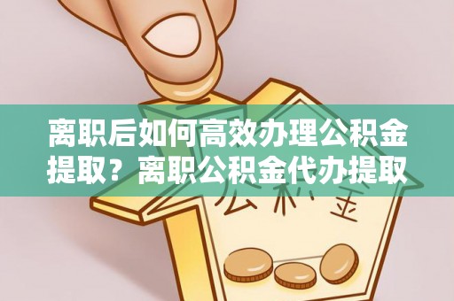 路桥离职后如何高效办理公积金提取？离职公积金代办提取全攻略
