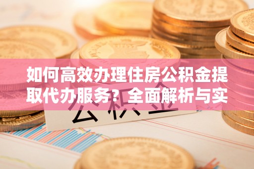 路桥如何高效办理住房公积金提取代办服务？全面解析与实用指南