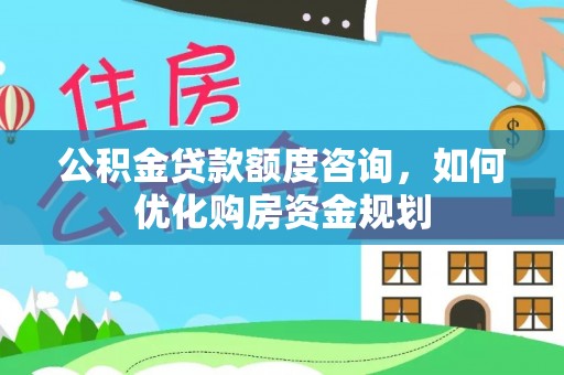 路桥公积金贷款额度咨询，如何优化购房资金规划
