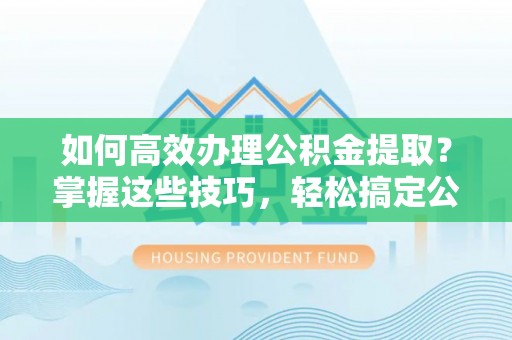 路桥如何高效办理公积金提取？掌握这些技巧，轻松搞定公积金代办提取