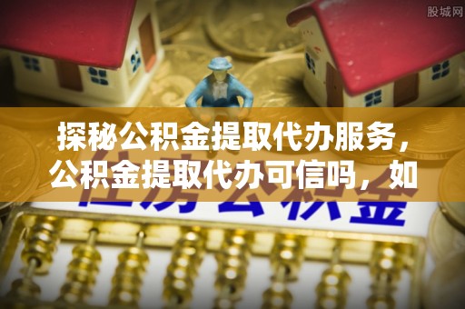 路桥探秘公积金提取代办服务，公积金提取代办可信吗，如何选择靠谱平台？