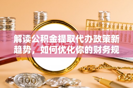 路桥解读公积金提取代办政策新趋势，如何优化你的财务规划