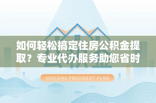 路桥如何轻松搞定住房公积金提取？专业代办服务助您省时省心