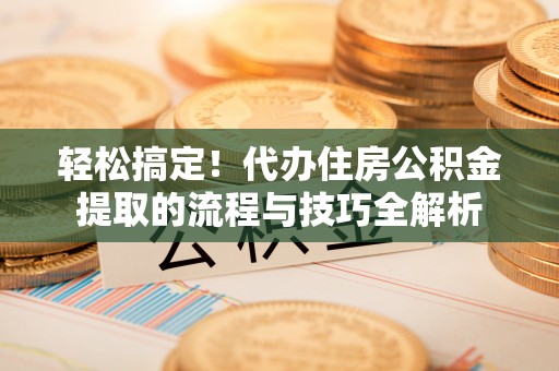 路桥轻松搞定！代办住房公积金提取的流程与技巧全解析