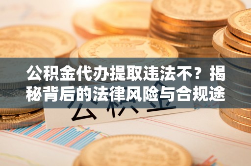 路桥公积金代办提取违法不？揭秘背后的法律风险与合规途径