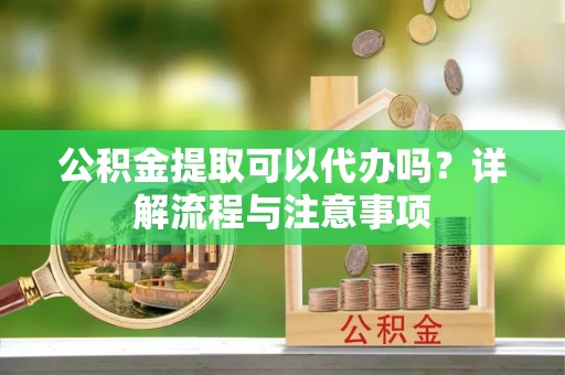路桥公积金提取可以代办吗？详解流程与注意事项