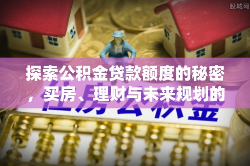 路桥探索公积金贷款额度的秘密，买房、理财与未来规划的全方位解析
