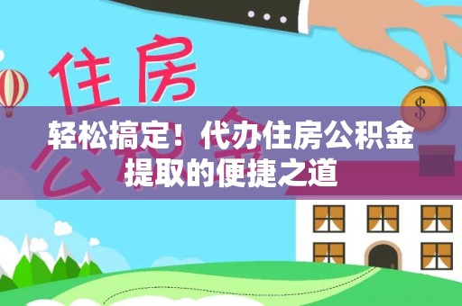 路桥轻松搞定！代办住房公积金提取的便捷之道