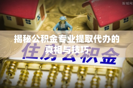 路桥揭秘公积金专业提取代办的真相与技巧