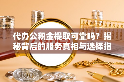 路桥代办公积金提取可靠吗？揭秘背后的服务真相与选择指南